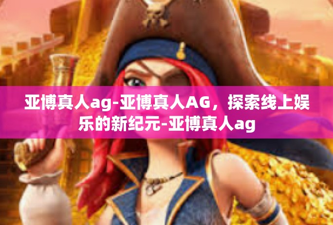 亚博真人ag-亚博真人AG，探索线上娱乐的新纪元-亚博真人ag