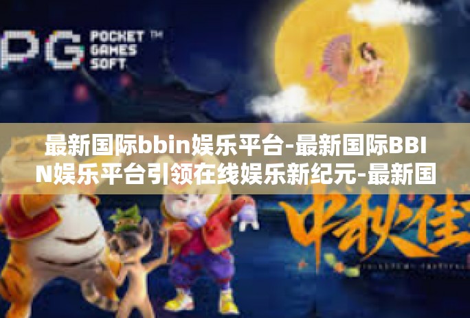最新国际bbin娱乐平台-最新国际BBIN娱乐平台引领在线娱乐新纪元-最新国际bbin娱乐平台