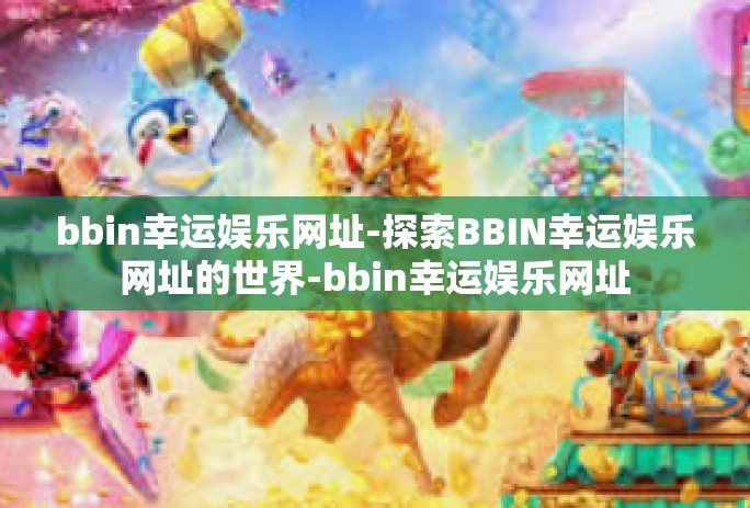 bbin幸运娱乐网址-探索BBIN幸运娱乐网址的世界-bbin幸运娱乐网址