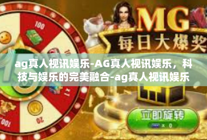 ag真人视讯娱乐-AG真人视讯娱乐，科技与娱乐的完美融合-ag真人视讯娱乐