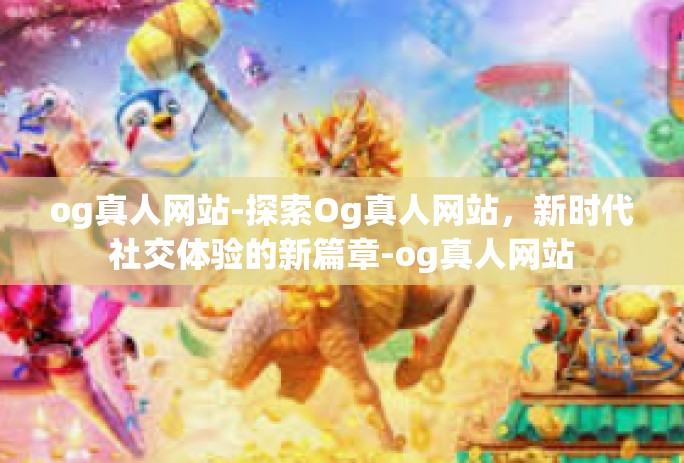 og真人网站-探索Og真人网站，新时代社交体验的新篇章-og真人网站