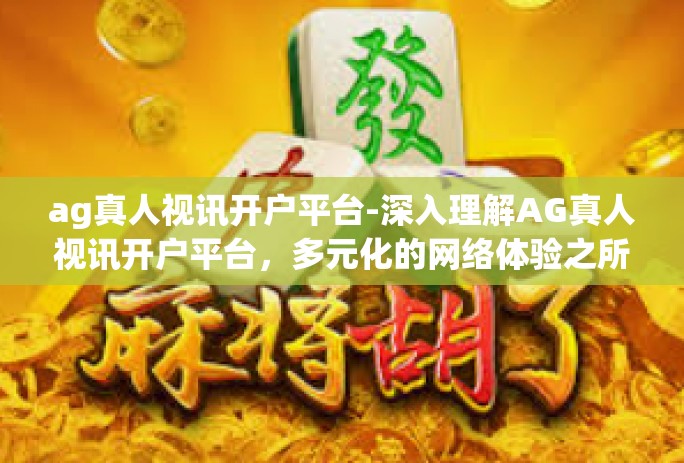 ag真人视讯开户平台-深入理解AG真人视讯开户平台，多元化的网络体验之所-ag真人视讯开户平台