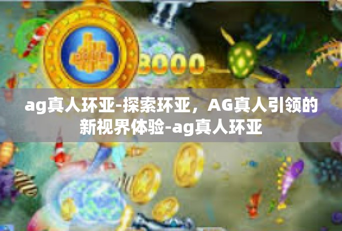 ag真人环亚-探索环亚，AG真人引领的新视界体验-ag真人环亚