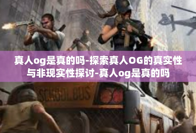 真人og是真的吗-探索真人OG的真实性与非现实性探讨-真人og是真的吗