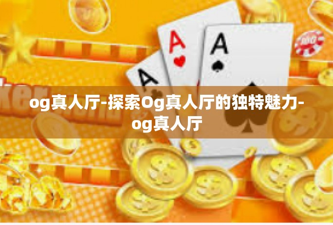 og真人厅-探索Og真人厅的独特魅力-og真人厅