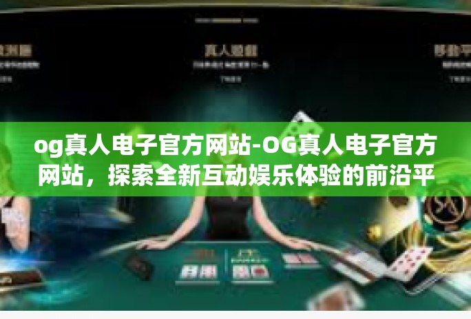 og真人电子官方网站-OG真人电子官方网站，探索全新互动娱乐体验的前沿平台-og真人电子官方网站