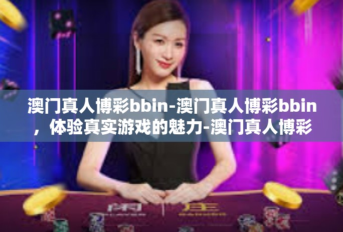 澳门真人博彩bbin-澳门真人博彩bbin，体验真实游戏的魅力-澳门真人博彩bbin