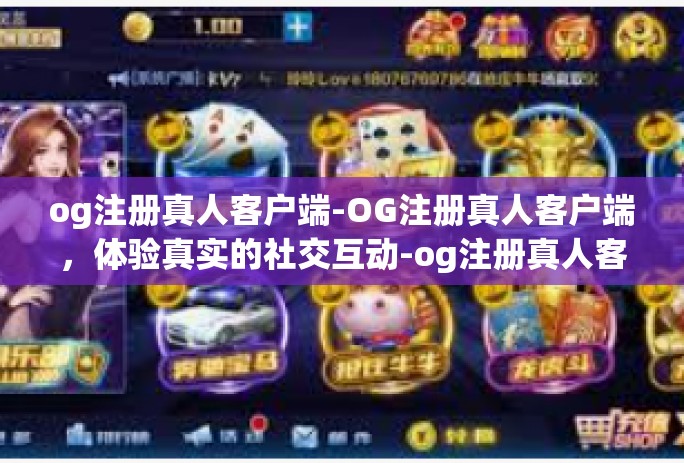 og注册真人客户端-OG注册真人客户端，体验真实的社交互动-og注册真人客户端