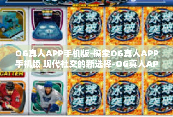 OG真人APP手机版-探索OG真人APP手机版 现代社交的新选择-OG真人APP手机版