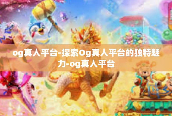 og真人平台-探索Og真人平台的独特魅力-og真人平台
