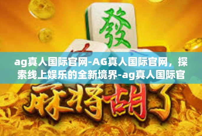 ag真人国际官网-AG真人国际官网，探索线上娱乐的全新境界-ag真人国际官网