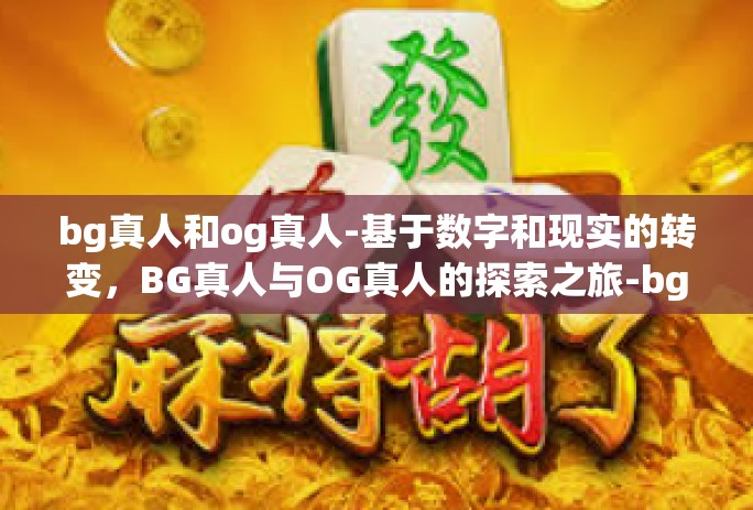 bg真人和og真人-基于数字和现实的转变，BG真人与OG真人的探索之旅-bg真人和og真人
