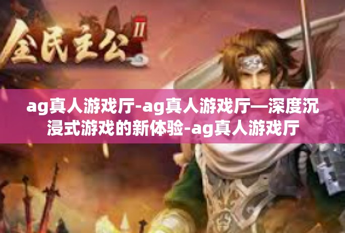 ag真人游戏厅-ag真人游戏厅—深度沉浸式游戏的新体验-ag真人游戏厅