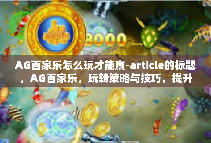 AG百家乐怎么玩才能赢-article的标题，AG百家乐，玩转策略与技巧，提升获胜机会-AG百家乐怎么玩才能赢