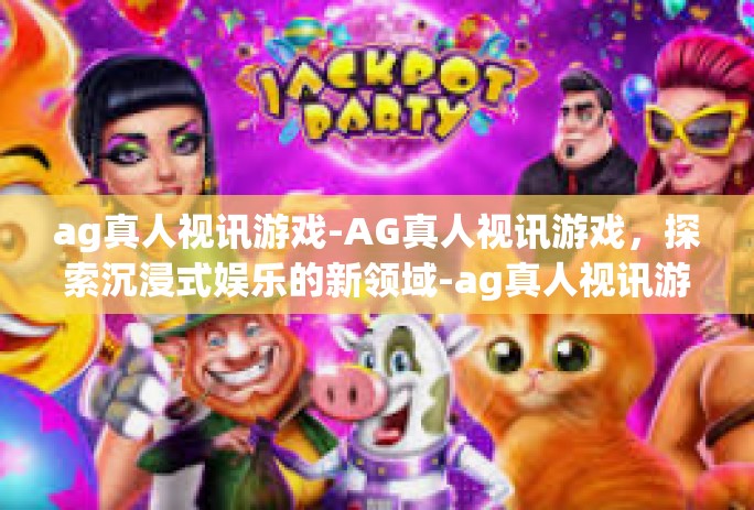 ag真人视讯游戏-AG真人视讯游戏，探索沉浸式娱乐的新领域-ag真人视讯游戏