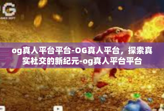 og真人平台平台-OG真人平台，探索真实社交的新纪元-og真人平台平台