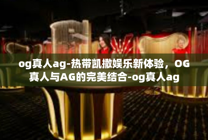 og真人ag-热带凯撒娱乐新体验，OG真人与AG的完美结合-og真人ag