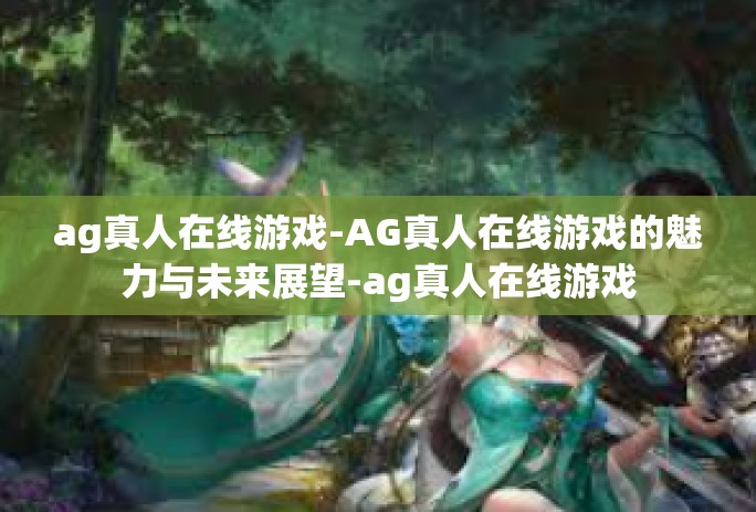 ag真人在线游戏-AG真人在线游戏的魅力与未来展望-ag真人在线游戏
