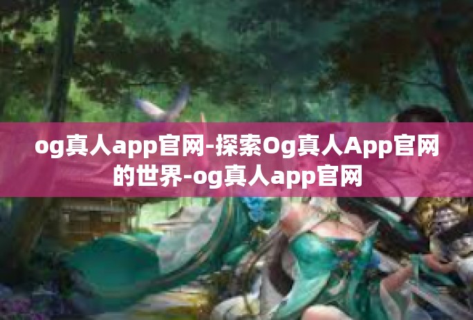 og真人app官网-探索Og真人App官网的世界-og真人app官网