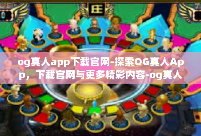 og真人app下载官网-探索OG真人App，下载官网与更多精彩内容-og真人app下载官网