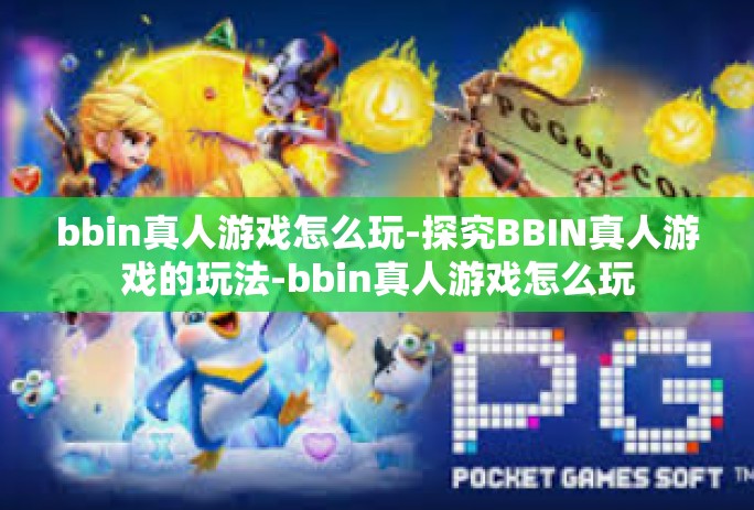 bbin真人游戏怎么玩-探究BBIN真人游戏的玩法-bbin真人游戏怎么玩