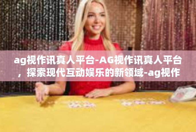 ag视作讯真人平台-AG视作讯真人平台，探索现代互动娱乐的新领域-ag视作讯真人平台