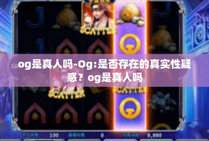 og是真人吗-Og:是否存在的真实性疑惑？og是真人吗