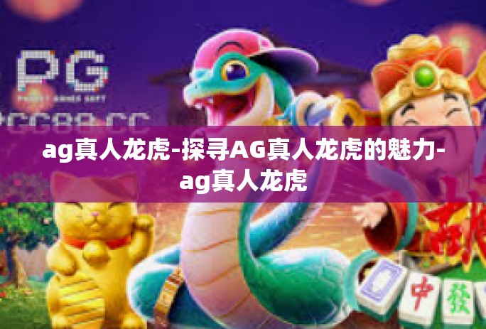 ag真人龙虎-探寻AG真人龙虎的魅力-ag真人龙虎