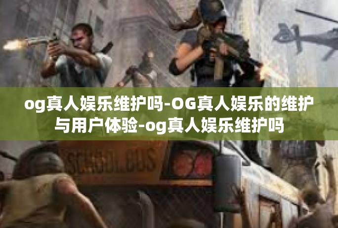 og真人娱乐维护吗-OG真人娱乐的维护与用户体验-og真人娱乐维护吗