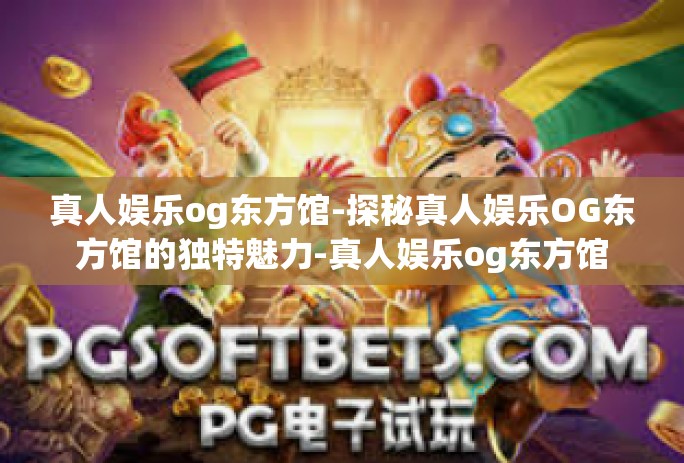 真人娱乐og东方馆-探秘真人娱乐OG东方馆的独特魅力-真人娱乐og东方馆