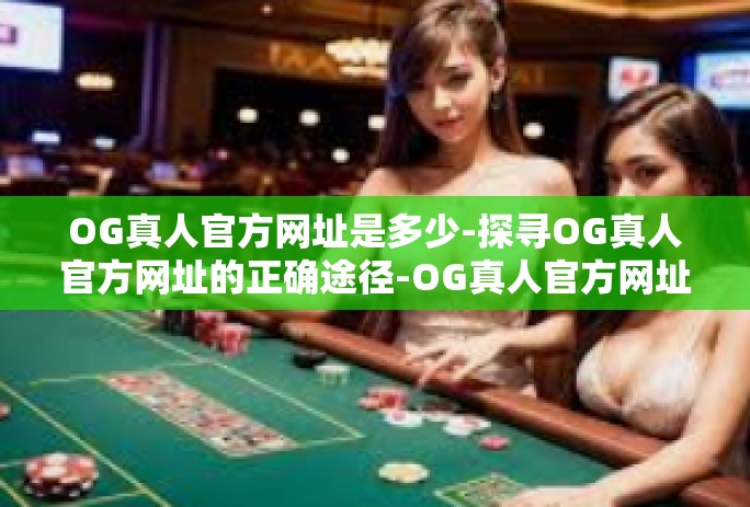 OG真人官方网址是多少-探寻OG真人官方网址的正确途径-OG真人官方网址是多少
