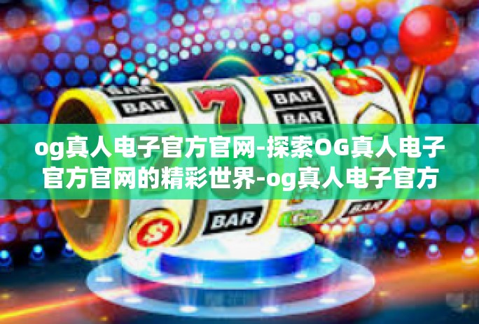 og真人电子官方官网-探索OG真人电子官方官网的精彩世界-og真人电子官方官网