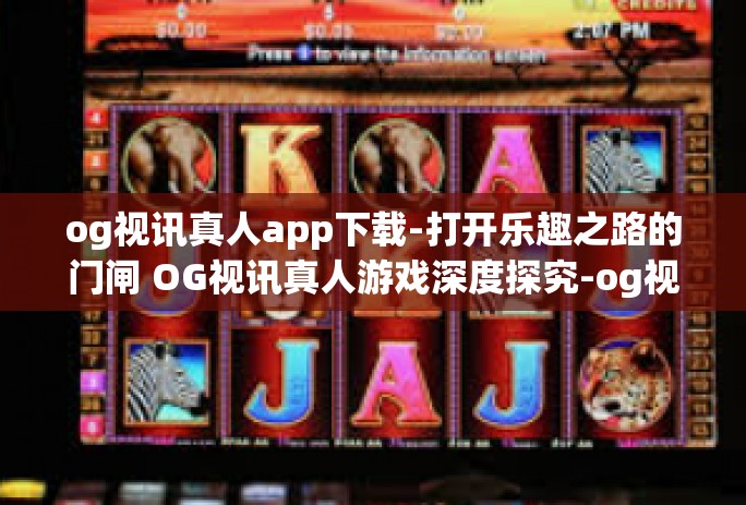 og视讯真人app下载-打开乐趣之路的门闸 OG视讯真人游戏深度探究-og视讯真人app下载