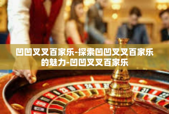 凹凹叉叉百家乐-探索凹凹叉叉百家乐的魅力-凹凹叉叉百家乐