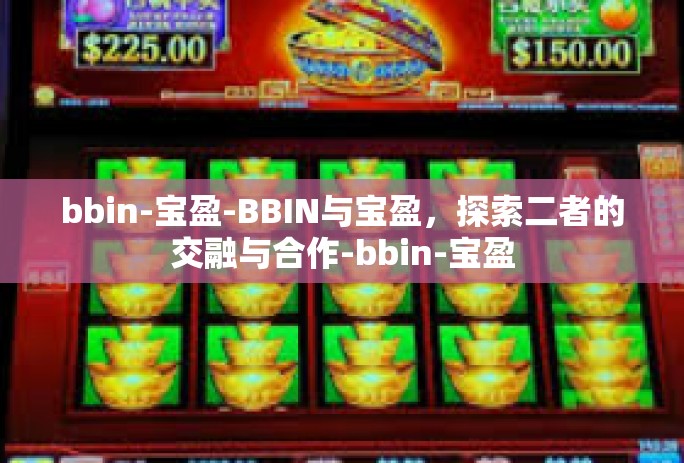 bbin-宝盈-BBIN与宝盈，探索二者的交融与合作-bbin-宝盈