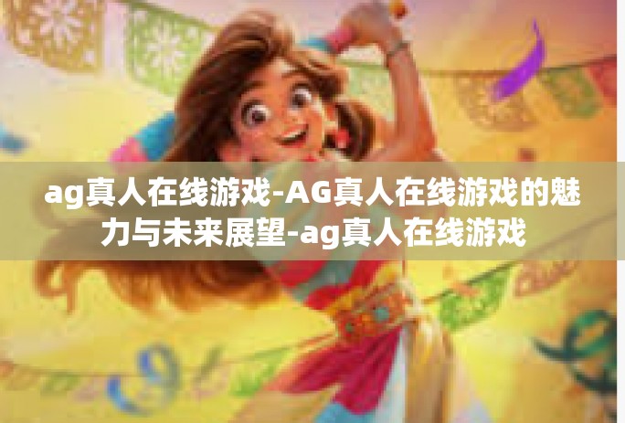 ag真人在线游戏-AG真人在线游戏的魅力与未来展望-ag真人在线游戏