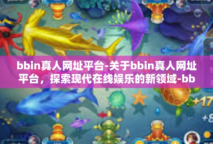 bbin真人网址平台-关于bbin真人网址平台，探索现代在线娱乐的新领域-bbin真人网址平台