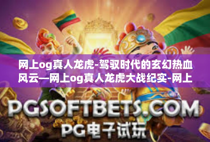 网上og真人龙虎-驾驭时代的玄幻热血风云—网上og真人龙虎大战纪实-网上og真人龙虎