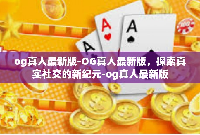 og真人最新版-OG真人最新版，探索真实社交的新纪元-og真人最新版