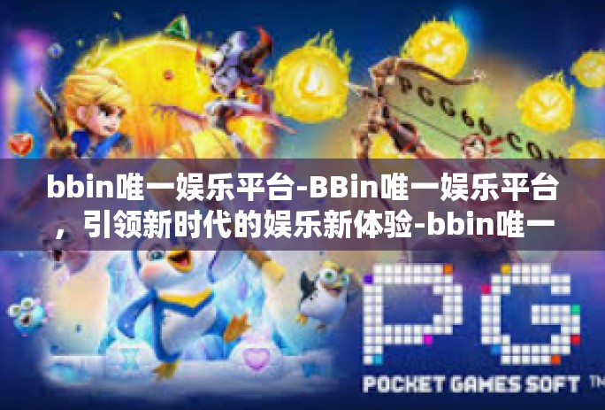 bbin唯一娱乐平台-BBin唯一娱乐平台，引领新时代的娱乐新体验-bbin唯一娱乐平台