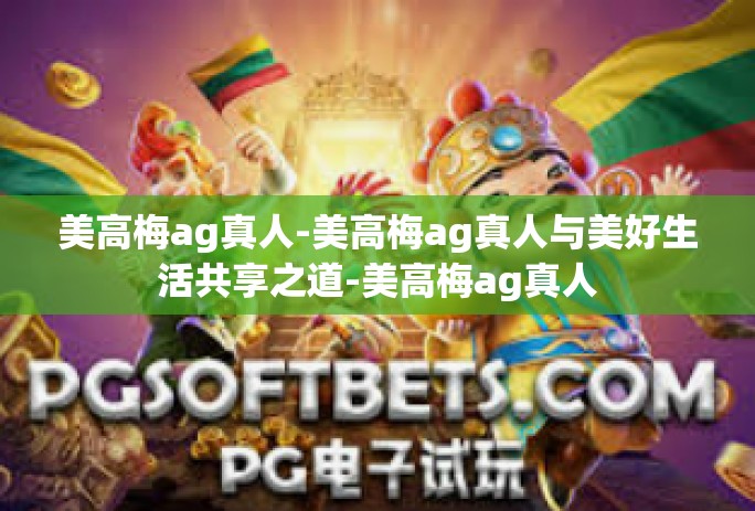 美高梅ag真人-美高梅ag真人与美好生活共享之道-美高梅ag真人