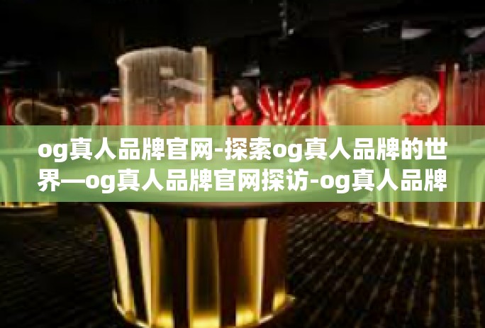 og真人品牌官网-探索og真人品牌的世界—og真人品牌官网探访-og真人品牌官网