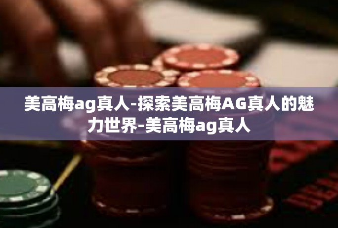 美高梅ag真人-探索美高梅AG真人的魅力世界-美高梅ag真人