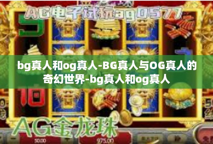 bg真人和og真人-BG真人与OG真人的奇幻世界-bg真人和og真人