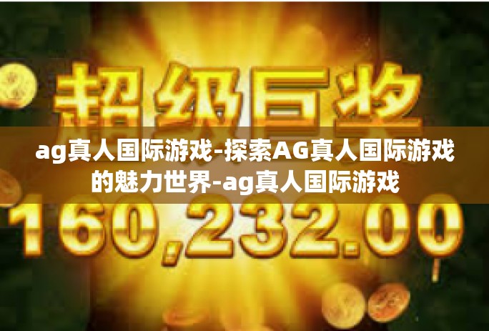 ag真人国际游戏-探索AG真人国际游戏的魅力世界-ag真人国际游戏