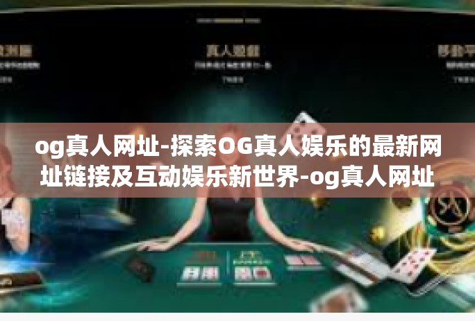 og真人网址-探索OG真人娱乐的最新网址链接及互动娱乐新世界-og真人网址