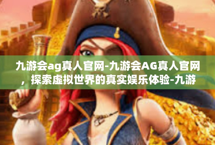 九游会ag真人官网-九游会AG真人官网，探索虚拟世界的真实娱乐体验-九游会ag真人官网