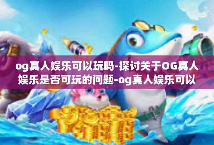 og真人娱乐可以玩吗-探讨关于OG真人娱乐是否可玩的问题-og真人娱乐可以玩吗