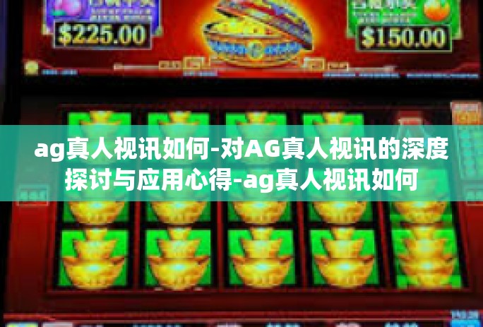 ag真人视讯如何-对AG真人视讯的深度探讨与应用心得-ag真人视讯如何