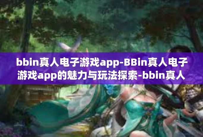 bbin真人电子游戏app-BBin真人电子游戏app的魅力与玩法探索-bbin真人电子游戏app